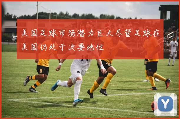 美国足球市场潜力巨大尽管足球在美国仍处于次要地位