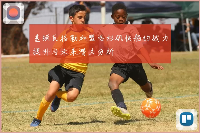 基顿瓦格勒加盟洛杉矶快船的战力提升与未来潜力分析
