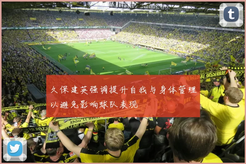 久保建英强调提升自我与身体管理以避免影响球队表现
