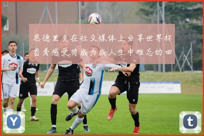恩德里克在社交媒体上分享世界杯首秀感受将成为我人生中难忘的回忆