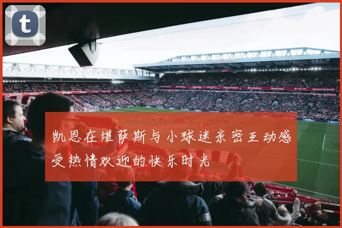 凯恩在堪萨斯与小球迷亲密互动感受热情欢迎的快乐时光