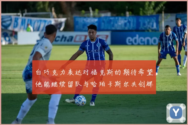 白巧克力表达对福克斯的期待希望他能继续留队与哈珀卡斯尔共创辉煌