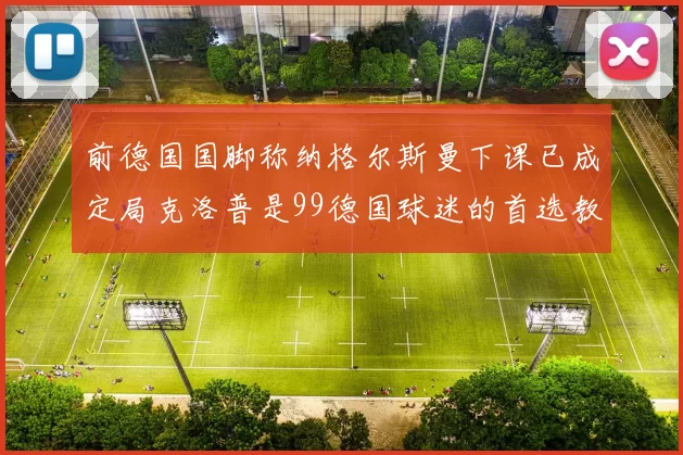 前德国国脚称纳格尔斯曼下课已成定局克洛普是99德国球迷的首选教练