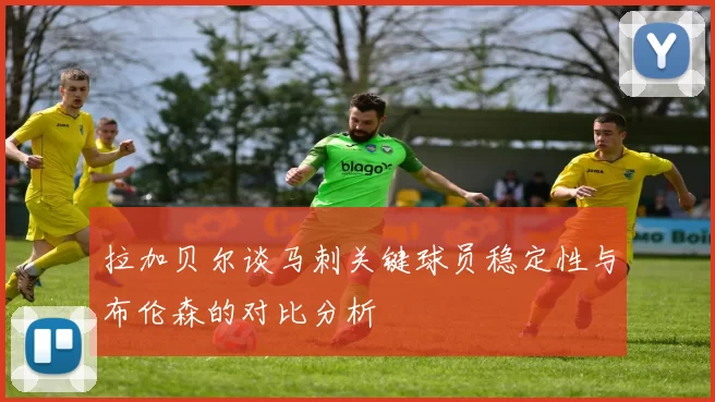 拉加贝尔谈马刺关键球员稳定性与布伦森的对比分析