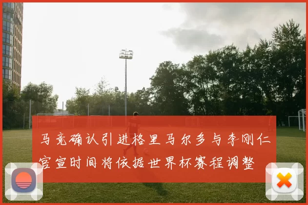 马竞确认引进格里马尔多与李刚仁官宣时间将依据世界杯赛程调整