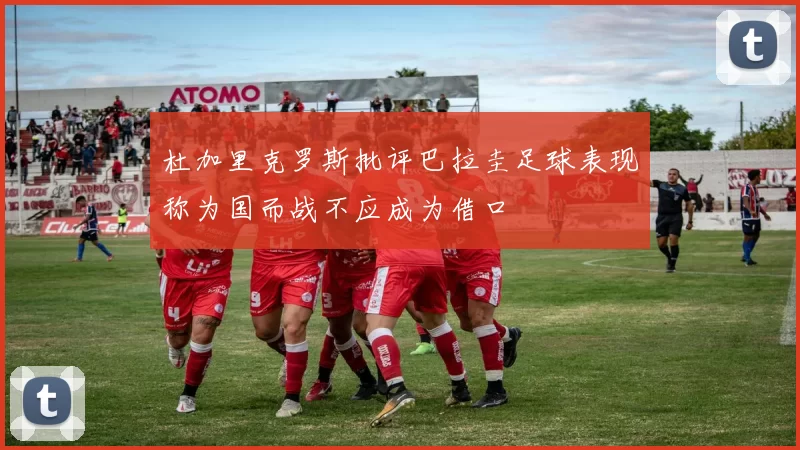 杜加里克罗斯批评巴拉圭足球表现称为国而战不应成为借口