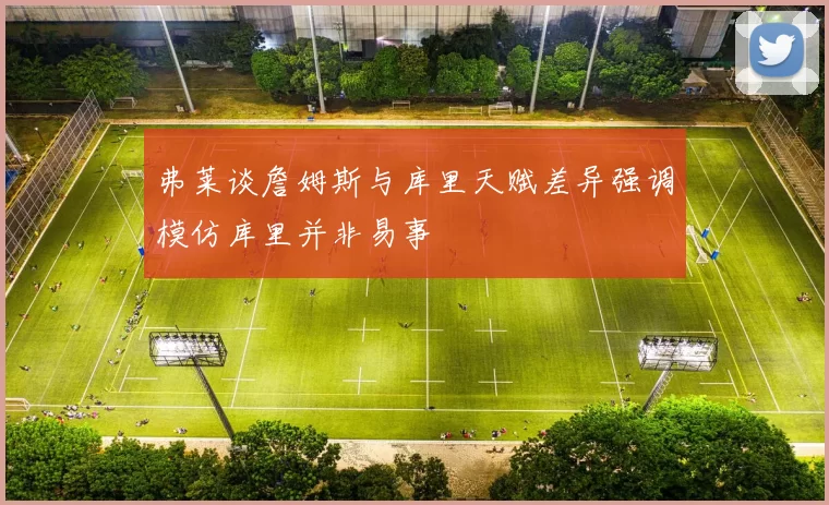 弗莱谈詹姆斯与库里天赋差异强调模仿库里并非易事
