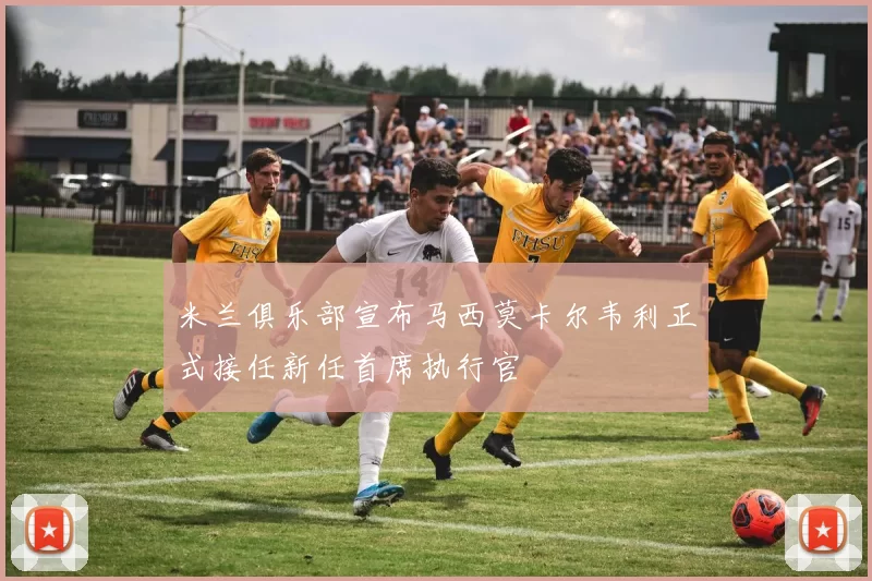 米兰俱乐部宣布马西莫卡尔韦利正式接任新任首席执行官